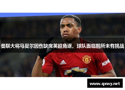 曼联大将马夏尔因伤缺席英超角逐，球队面临前所未有挑战
