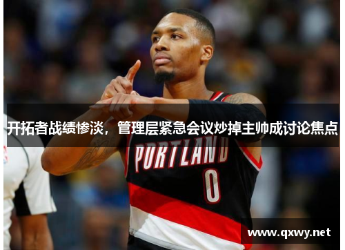 开拓者战绩惨淡，管理层紧急会议炒掉主帅成讨论焦点