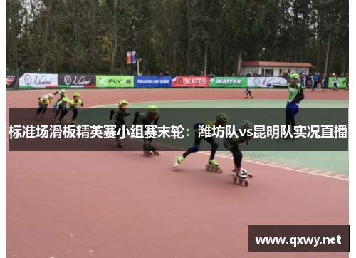 标准场滑板精英赛小组赛末轮：潍坊队vs昆明队实况直播
