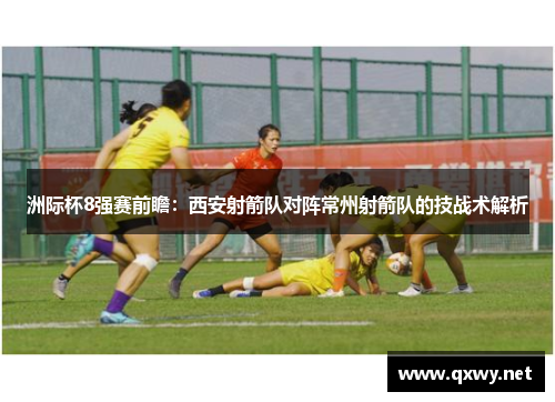 洲际杯8强赛前瞻：西安射箭队对阵常州射箭队的技战术解析