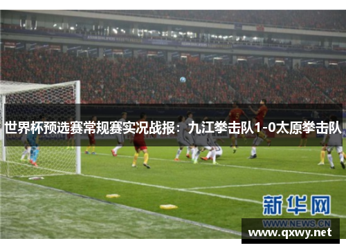 世界杯预选赛常规赛实况战报：九江拳击队1-0太原拳击队
